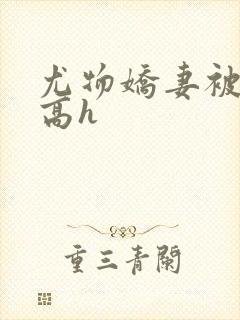 尤物娇妻被np高h