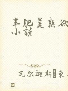 丰肥美熟欲妇乱小说