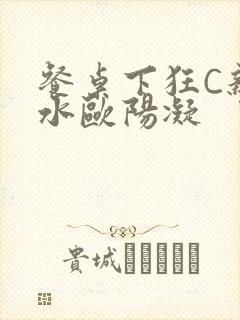 餐桌下狂C亲女水欧阳凝