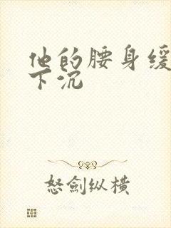 他的腰身缓慢的下沉