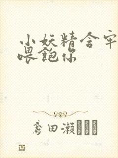 小妖精含牢了我喂饱你