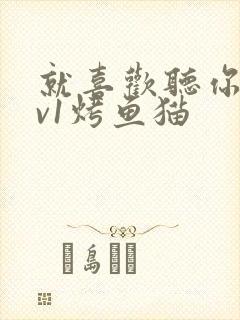 就喜欢听你叫1v1烤鱼猫