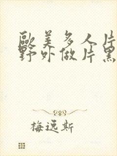 欧美多人片高潮野外做片黑人