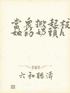 当众掀起校服揉她的奶头h