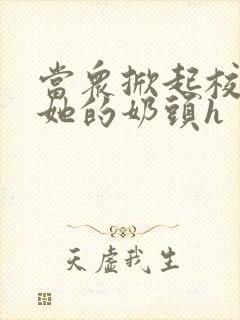 当众掀起校服揉她的奶头h