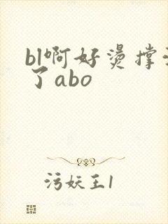 bl啊好烫撑满了abo