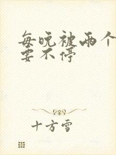 每晚被两个师傅要不停