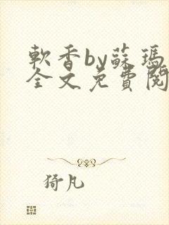 软香by苏玛丽全文免费阅读笔趣
