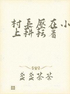 村长压在小萍身上耕耘着