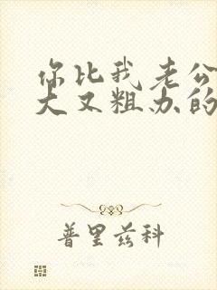 你比我老公的又大又粗办的还舒坦