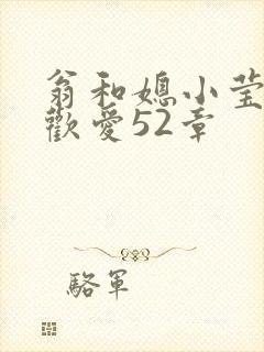 翁和媳小莹浴室欢爱52章