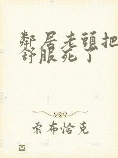 邻居老头把我弄舒服死了