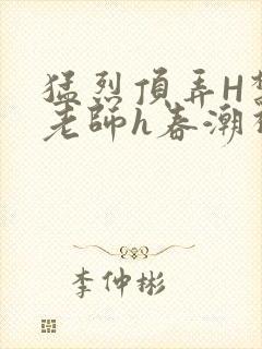 猛烈顶弄H禁欲老师h春潮视频