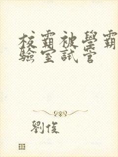 校霸被学霸压实验室试管