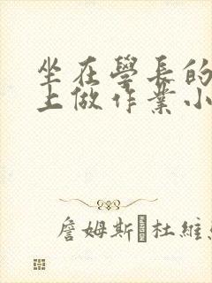 坐在学长的巨大上做作业小说