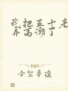 我把五十老女人弄高潮了