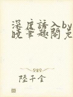 深度诱入by欲晓笔趣阁免费阅读小说