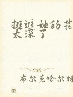 挺进她的花苞啊太深了