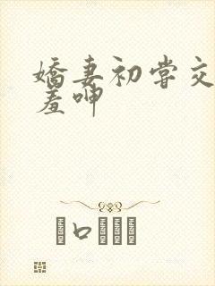 娇妻初尝交换害羞呻