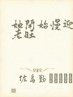 她开始慢迎迎合老旺