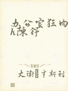 办公室狂肉校花h陈舒