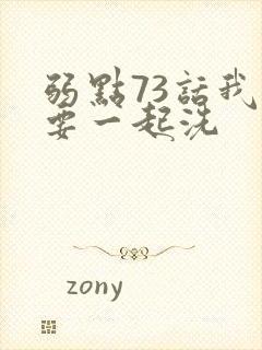 弱点73话我也要一起洗