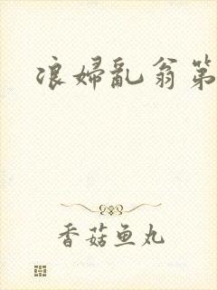 浪妇乱翁第六篇
