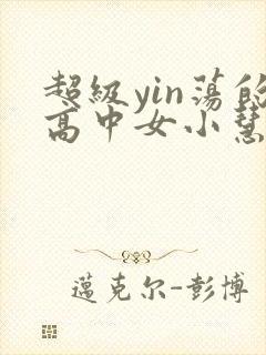 超级yin荡的高中女小慧