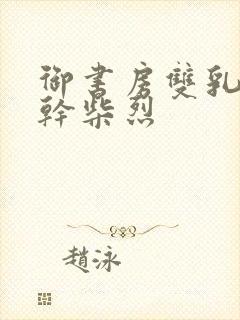 御书房双乳晃动干柴烈