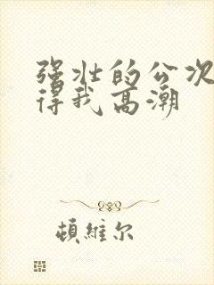 强壮的公次次弄得我高潮