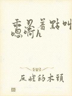 乖忍着点叫出来嗯啊h