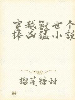 穿越兽世个个巨棒凶猛小说