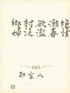 乡村欲潮绝色村妇泛滥春情下载