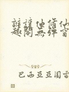 谁让他修仙的笔趣阁无弹窗