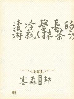 清冷学长的神奇游戏(抹茶沙冰)