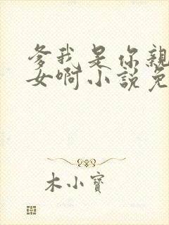 爹我是你亲生闺女啊小说免费阅读