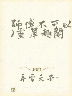 师傅不可以(限)灵犀趣阁