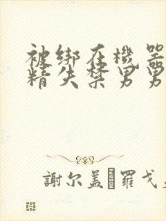 被绑在机器上榨精失禁男男