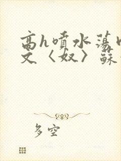 高h喷水荡肉欲文〈奴〉苏妖精