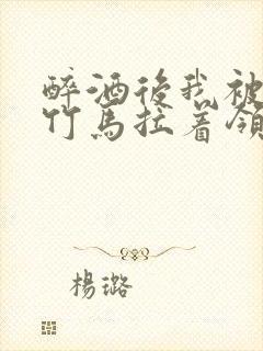 醉酒后我被青梅竹马拉着领证了