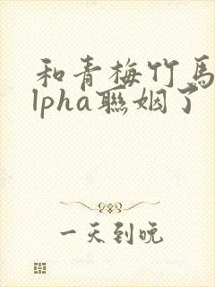 和青梅竹马的alpha联姻了 笔趣阁