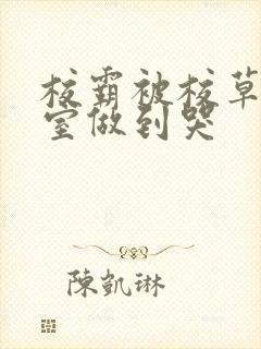 校霸被校草在教室做到哭