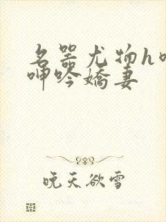 名器尤物h喷汁呻吟娇妻