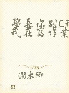 学长你别C我了我在写作业