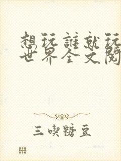 想玩谁就玩谁的世界全文阅读