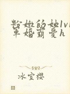 粉嫩的她1v1军婚霸爱h