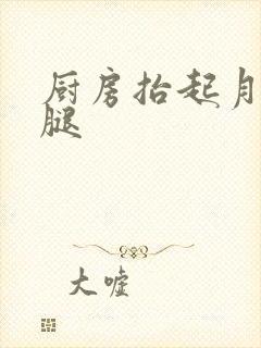 厨房抬起月月的腿