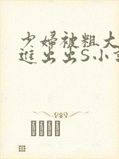 少妇被粗大猛进进出出S小说