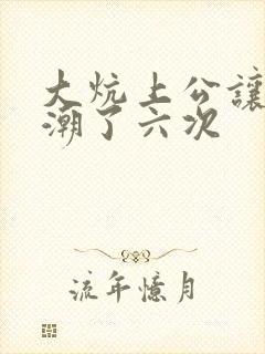 大炕上公让我高潮了六次