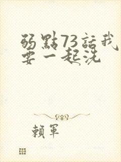 弱点73话我也要一起洗